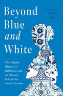 Beyond Blue and White : The Hidden History of Delftware and the Women Behind the Iconic Ceramic-9781639368914