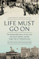 Life Must Go On : The Remarkable Story of Sol Lurie, the Kovno Ghetto, and the Tragic Fate of Lithuania's Jews-9781639369294