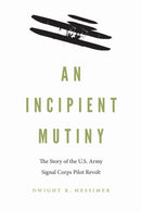 An Incipient Mutiny : The Story of the U.S. Army Signal Corps Pilot Revolt-9781640122123