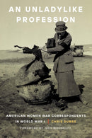 An Unladylike Profession : American Women War Correspondents in World War I-9781640126794