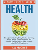 Health : Ultimate Health Secrets: Strategies For Dieting, Eating Healthy, Exercising, Losing Weight, The Mediterranean Diet, Strength Training, And All About Vitamins, Minerals, And Supplements-9781640482883