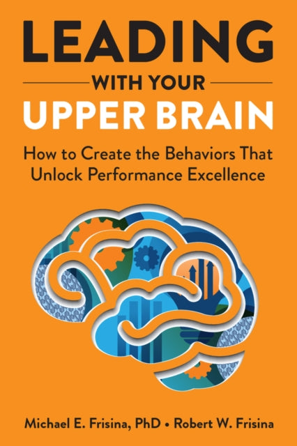 Leading with Your Upper Brain: How to Create the Behaviors That Unlock Performance Excellence