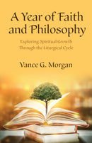 A Year of Faith and Philosophy : Exploring Spiritual Growth Through the Liturgical Cycle-9781640657786