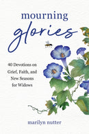 Mourning Glories : 40 Devotions on Grief, Faith, and New Seasons for Widows-9781640704763