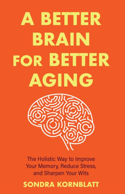 A Better Brain for Better Aging : The Holistic Way to Improve Your Memory, Reduce Stress, and Sharpen Your Wits (Brain health, Improve brain function)-9781642508819