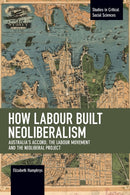 How Labour Built Neoliberalism : Australia's Accord, the Labour Movement and the Neoliberal Project-9781642590685