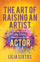 The Art of Raising an Artist : Oh My Gosh, My Child Wants to Be an Actor-9781642798197
