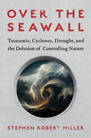 Over the Seawall : Tsunamis, Cyclones, Drought, and the Delusion of Controlling Nature-9781642832563