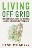 Living Off Grid : 50 Steps to Unplug, Become Self-Sufficient, and Build the Homestead of Your Dreams-9781642833591