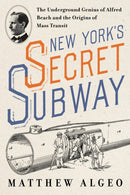 New York's Secret Subway : The Underground Genius of Alfred Beach and the Origins of Mass Transit-9781642833652