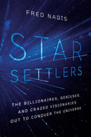 Star Settlers : The Billionaires, Geniuses, and Crazed Visionaries Out to Conquer the Universe-9781643134482