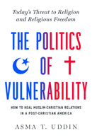 The Politics of Vulnerability : How to Heal Muslim-Christian Relations in a Post-Christian America: Today's Threat to Religion and Religious Freedom-9781643136622
