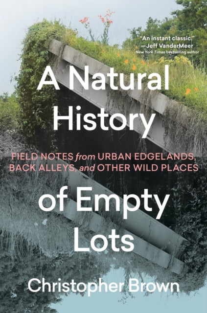 A Natural History of Empty Lots : Field Notes from Urban Edgelands, Back Alleys, and Other Wild Places-9781643263366