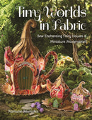 Tiny Worlds in Fabric : Sew Enchanting Fairy Houses & Miniature Masterpieces-9781644031667