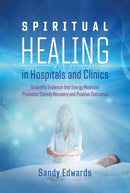 Spiritual Healing in Hospitals and Clinics : Scientific Evidence that Energy Medicine Promotes Speedy Recovery and Positive Outcomes-9781644113042