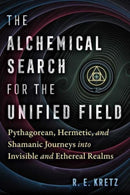 The Alchemical Search for the Unified Field : Pythagorean, Hermetic, and Shamanic Journeys into Invisible and Ethereal Realms-9781644117828