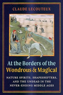 At the Borders of the Wondrous and Magical : Nature Spirits, Shapeshifters, and the Undead in the Never-Ending Middle Ages-9781644119938