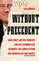 Without Precedent : How Chief Justice Roberts and His Accomplices Rewrote the Constitution and Dismantled Our Rights-9781645030676
