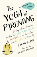 The Yoga of Parenting : Ten Yoga-Based Practices to Help You Stay Grounded, Connect with Your Kids, and Be Kind to Yourself-9781645471172