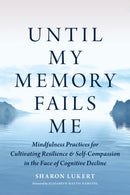 Until My Memory Fails Me : Mindfulness Practices for Cultivating Resilience and Self-Compassion in the Face of Cognitive Decline-9781645472971