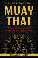 The Essence of Muay Thai : A Warrior's Guide to the Tradition and Its Spiritual Heart-9781645473817