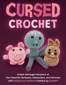 Cursed Crochet : Create Unhinged Versions of Your Favorite Cartoons, Characters, and Animals with Amigurumi Patterns Crafted by ChatGPT-9781646046294