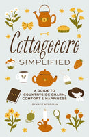 Cottagecore Simplified : A Guide to Countryside Charm, Comfort and   Happiness-9781646434312