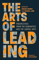The Arts of Leading : Perspectives from the Humanities and the Liberal Arts-9781647124830