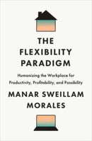 The Flexibility Paradigm : Humanizing the Workplace for Productivity, Profitability, and Possibility-9781647125301