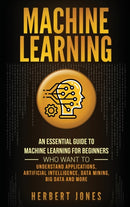 Machine Learning : An Essential Guide to Machine Learning for Beginners Who Want to Understand Applications, Artificial Intelligence, Data Mining, Big Data and More-9781647484385