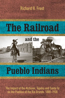 The Railroad and the Pueblo Indians : The Impact of the Atchison, Topeka and Santa Fe on the Pueblos of the Rio Grande, 1880-1930-9781647692728