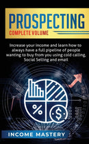 Prospecting : Increase Your Income and Learn How to Always Have a Full Pipeline of People Wanting to Buy from You Using Cold Calling, Social Selling, and Email Complete Volume-9781647773267