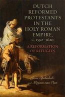 Dutch Reformed Protestants in the Holy Roman Empire, c.1550-1620 : A Reformation of Refugees-9781648250767