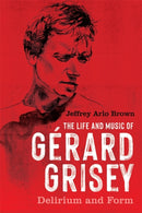 The Life and Music of Gerard Grisey : Delirium and Form-9781648250842