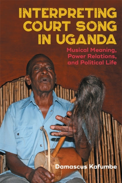 Interpreting Court Song in Uganda : Musical Meaning, Power Relations, and Political Life-9781648251221