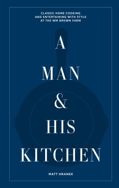 A Man & His Kitchen : Classic Home Cooking and Entertaining with Style at the Wm Brown Farm-9781648290589