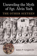 Unraveling the Myth of Sgt. Alvin York : The Other Sixteen-9781648430756