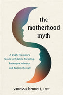 The Motherhood Myth : A Depth Therapist's Guide to Redefine Parenting, Reimagine Intimacy, and Reclaim the Self-9781649633415