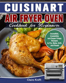 Cuisinart Air Fryer Oven Cookbook for Beginners : Incredible, Irresistible and Super Crispy Recipes to Fry, Bake, Grill, and Roast-9781649842824