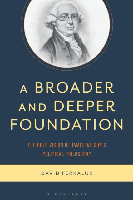 A Broader and Deeper Foundation : The Bold Vision of James Wilson's Political Philosophy-9781666946376