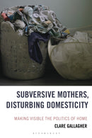 Subversive Mothers, Disturbing Domesticity : Making Visible the Politics of Home-9781666951929