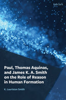 Paul, Thomas Aquinas, and James K. A. Smith on the Role of Reason in Human Formation-9781666962895