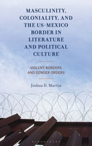 Masculinity, Coloniality, and the US-Mexico Border in Literature and Political Culture : Violent Borders and Gender Orders-9781666966442