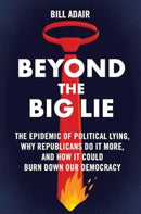 Beyond the Big Lie : The Epidemic of Political Lying, Why Republicans Do It More, and How It Could Burn Down Our Democracy-9781668050705