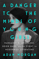 A Danger to the Minds of Young Girls : Margaret C. Anderson, Book Bans, and the Fight to Modernize Literature-9781668053645