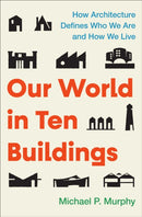 Our World in?Ten?Buildings : How Architecture Defines Who We Are and How We Live-9781668056554