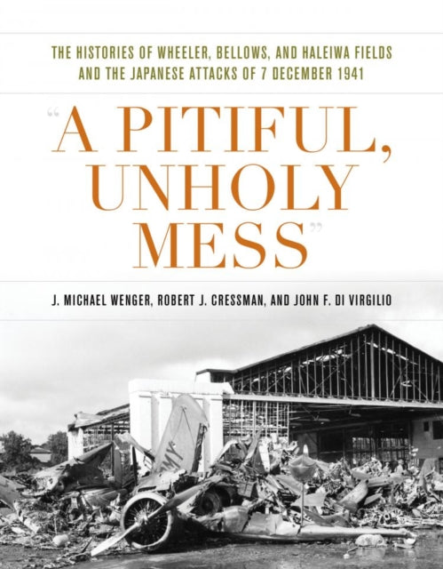 A Pitiful, Unholy Mess : The Histories of Wheeler, Bellows, and Haleiwa Fields and the Japanese Attacks of 7 December 1941-9781682476024
