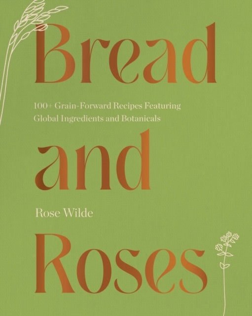 Bread and Roses – 100+ Grain Forward Recipes featuring Global Ingredients and Botanicals