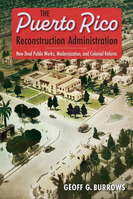 The Puerto Rico Reconstruction Administration : New Deal Public Works, Modernization, and Colonial Reform-9781683404309