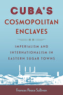 Cuba's Cosmopolitan Enclaves : Imperialism and Internationalism in Eastern Sugar Towns-9781683405337